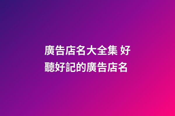 廣告店名大全集 好聽好記的廣告店名-第1張-店鋪起名-玄機派
